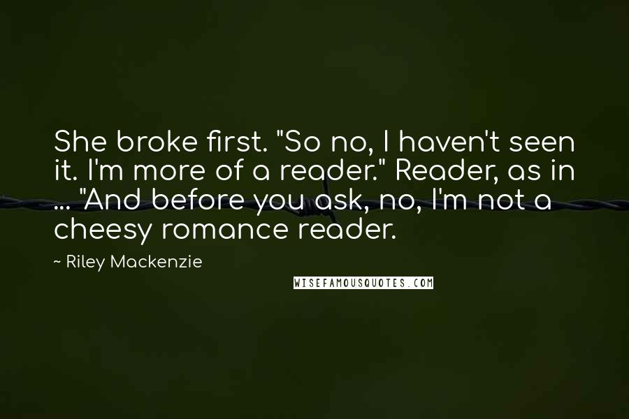 Riley Mackenzie Quotes: She broke first. "So no, I haven't seen it. I'm more of a reader." Reader, as in ... "And before you ask, no, I'm not a cheesy romance reader.