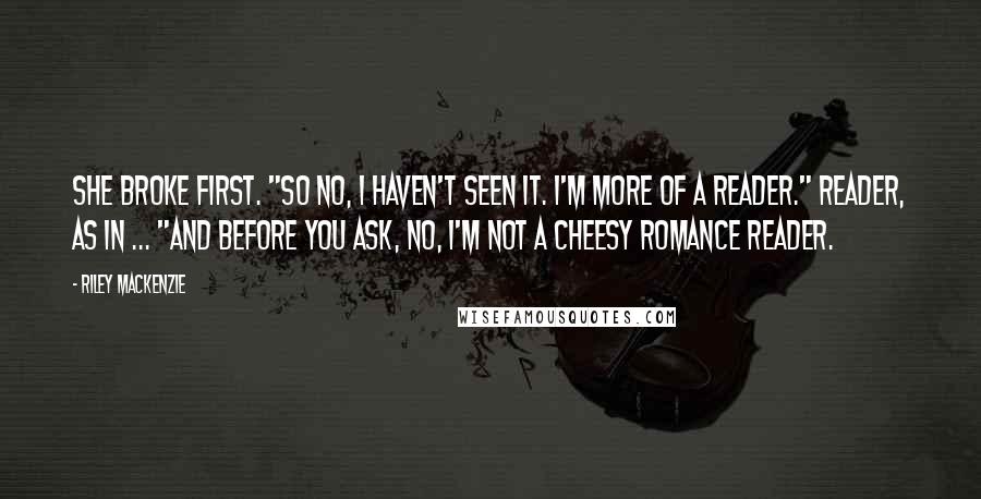 Riley Mackenzie Quotes: She broke first. "So no, I haven't seen it. I'm more of a reader." Reader, as in ... "And before you ask, no, I'm not a cheesy romance reader.