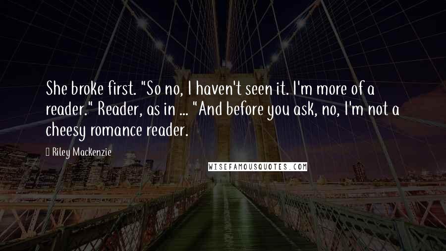 Riley Mackenzie Quotes: She broke first. "So no, I haven't seen it. I'm more of a reader." Reader, as in ... "And before you ask, no, I'm not a cheesy romance reader.