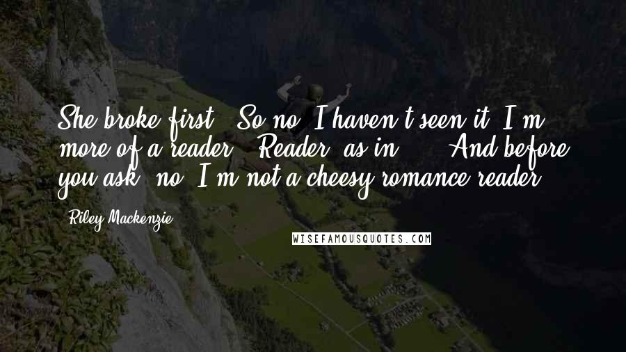 Riley Mackenzie Quotes: She broke first. "So no, I haven't seen it. I'm more of a reader." Reader, as in ... "And before you ask, no, I'm not a cheesy romance reader.