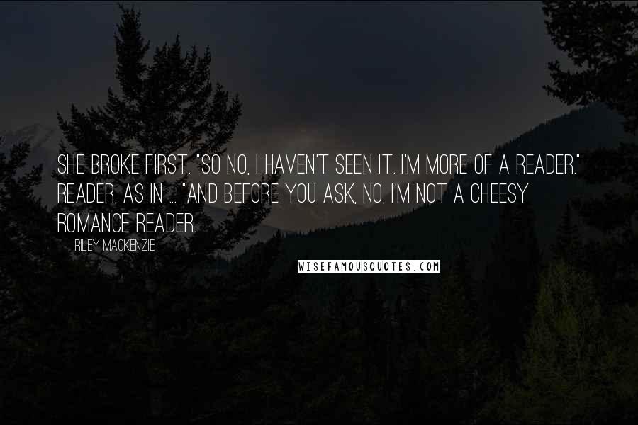 Riley Mackenzie Quotes: She broke first. "So no, I haven't seen it. I'm more of a reader." Reader, as in ... "And before you ask, no, I'm not a cheesy romance reader.