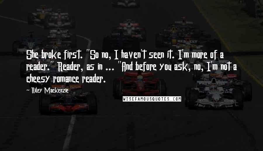 Riley Mackenzie Quotes: She broke first. "So no, I haven't seen it. I'm more of a reader." Reader, as in ... "And before you ask, no, I'm not a cheesy romance reader.