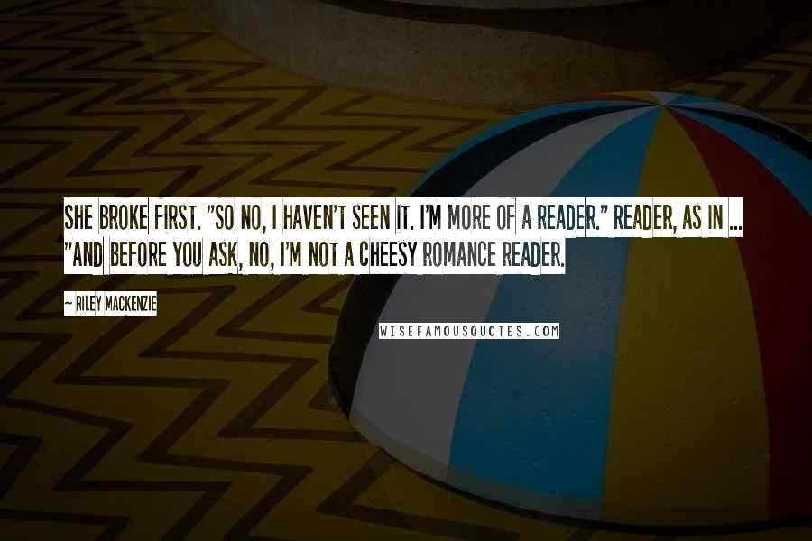 Riley Mackenzie Quotes: She broke first. "So no, I haven't seen it. I'm more of a reader." Reader, as in ... "And before you ask, no, I'm not a cheesy romance reader.