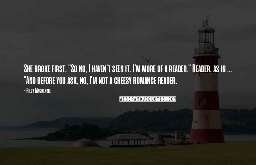 Riley Mackenzie Quotes: She broke first. "So no, I haven't seen it. I'm more of a reader." Reader, as in ... "And before you ask, no, I'm not a cheesy romance reader.