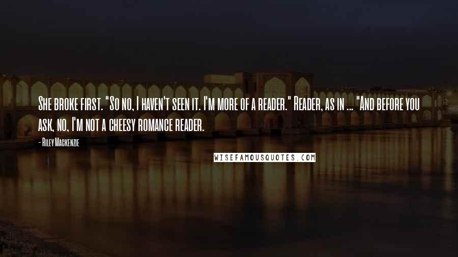 Riley Mackenzie Quotes: She broke first. "So no, I haven't seen it. I'm more of a reader." Reader, as in ... "And before you ask, no, I'm not a cheesy romance reader.