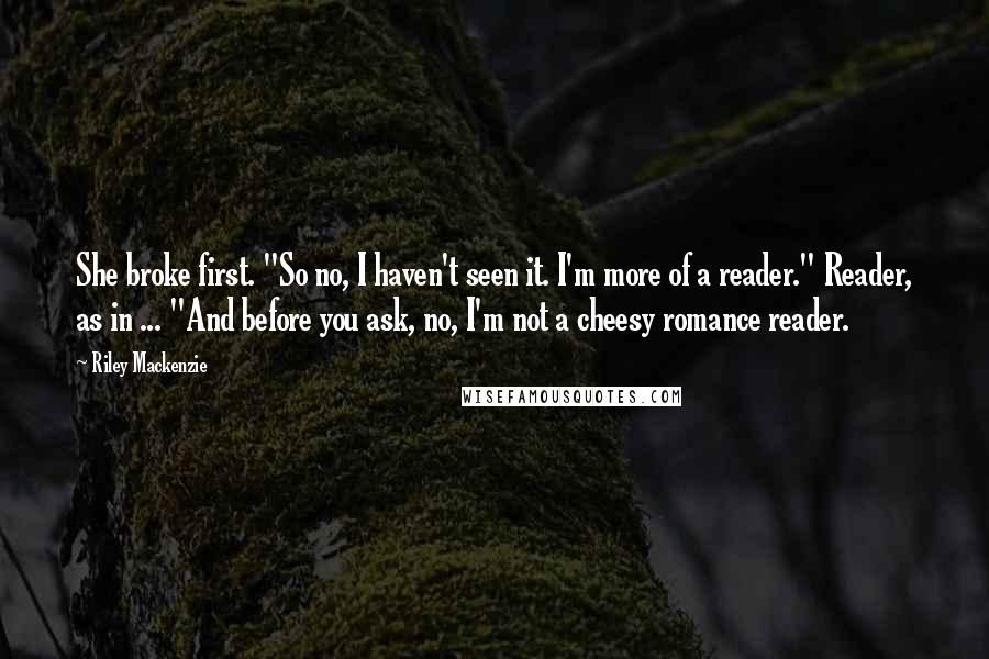 Riley Mackenzie Quotes: She broke first. "So no, I haven't seen it. I'm more of a reader." Reader, as in ... "And before you ask, no, I'm not a cheesy romance reader.