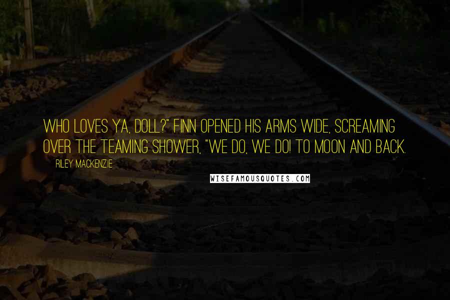 Riley Mackenzie Quotes: Who loves ya, doll?" Finn opened his arms wide, screaming over the teaming shower, "We do, we do! To moon and back.