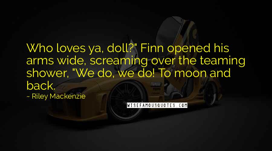 Riley Mackenzie Quotes: Who loves ya, doll?" Finn opened his arms wide, screaming over the teaming shower, "We do, we do! To moon and back.