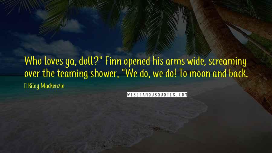 Riley Mackenzie Quotes: Who loves ya, doll?" Finn opened his arms wide, screaming over the teaming shower, "We do, we do! To moon and back.