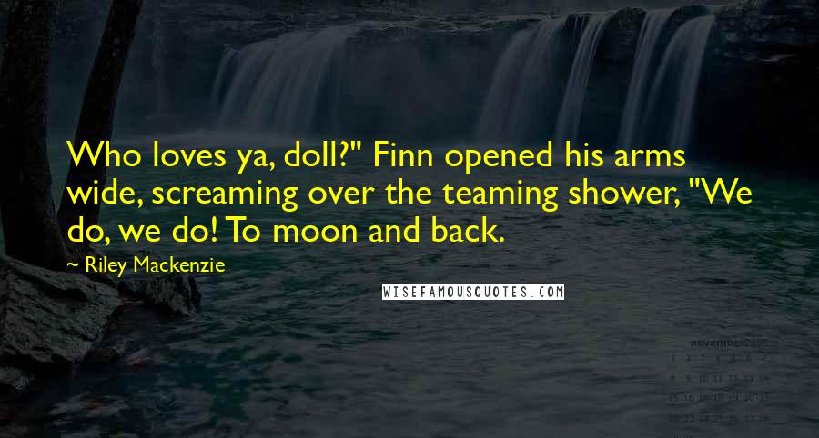 Riley Mackenzie Quotes: Who loves ya, doll?" Finn opened his arms wide, screaming over the teaming shower, "We do, we do! To moon and back.