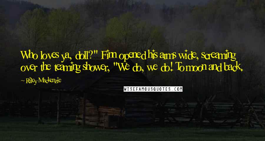 Riley Mackenzie Quotes: Who loves ya, doll?" Finn opened his arms wide, screaming over the teaming shower, "We do, we do! To moon and back.