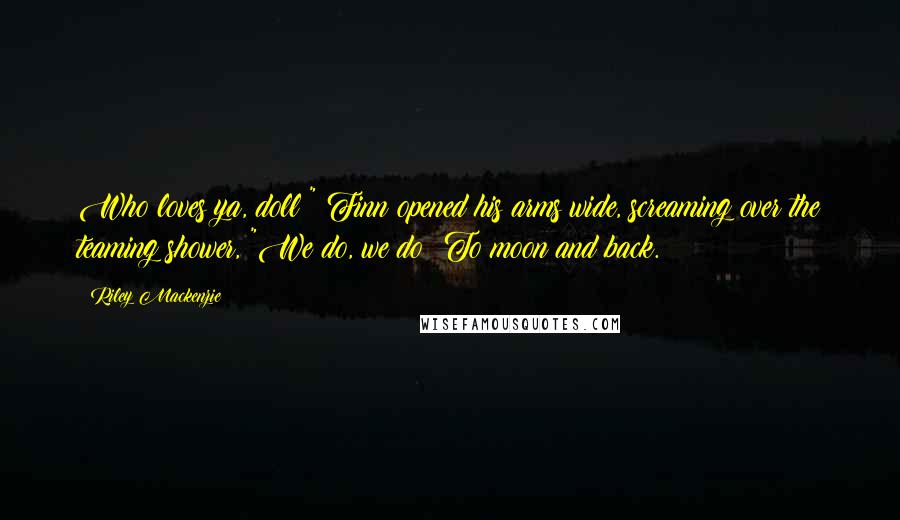 Riley Mackenzie Quotes: Who loves ya, doll?" Finn opened his arms wide, screaming over the teaming shower, "We do, we do! To moon and back.