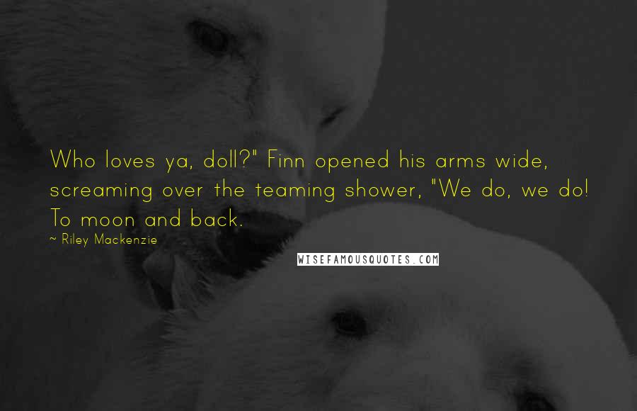 Riley Mackenzie Quotes: Who loves ya, doll?" Finn opened his arms wide, screaming over the teaming shower, "We do, we do! To moon and back.