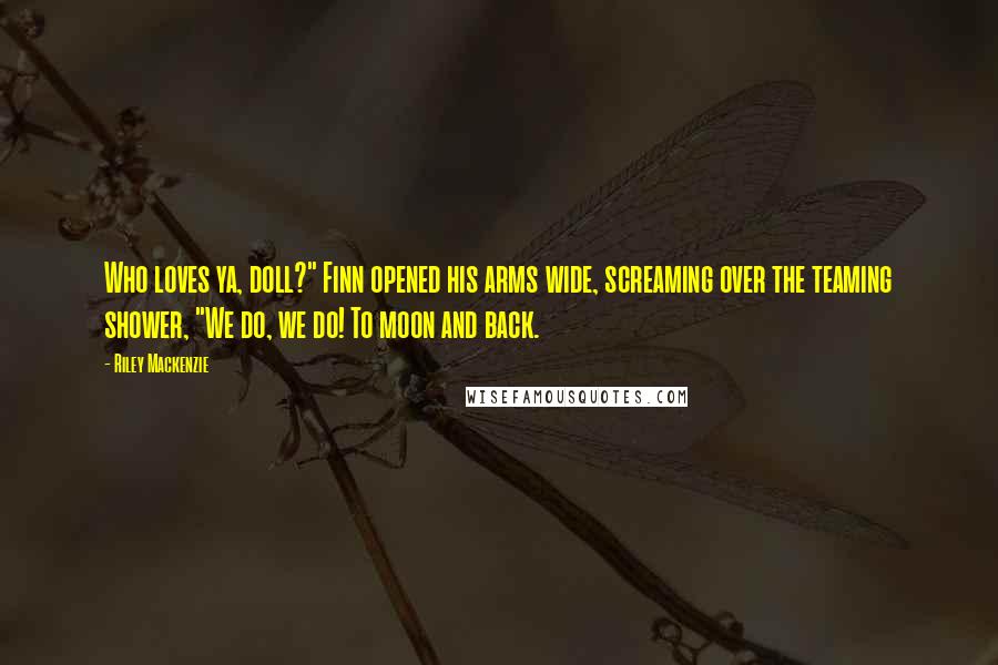 Riley Mackenzie Quotes: Who loves ya, doll?" Finn opened his arms wide, screaming over the teaming shower, "We do, we do! To moon and back.