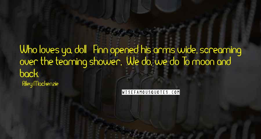 Riley Mackenzie Quotes: Who loves ya, doll?" Finn opened his arms wide, screaming over the teaming shower, "We do, we do! To moon and back.