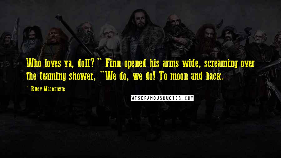 Riley Mackenzie Quotes: Who loves ya, doll?" Finn opened his arms wide, screaming over the teaming shower, "We do, we do! To moon and back.