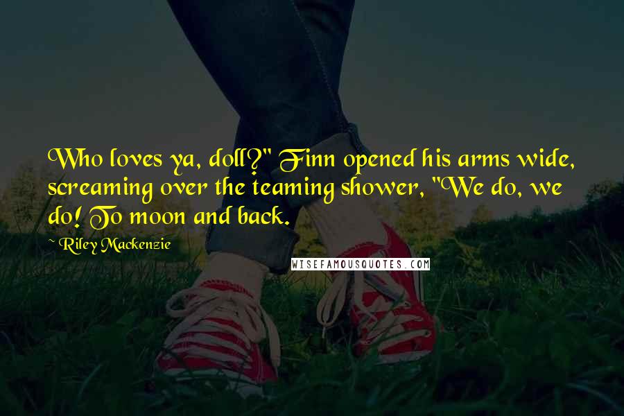 Riley Mackenzie Quotes: Who loves ya, doll?" Finn opened his arms wide, screaming over the teaming shower, "We do, we do! To moon and back.