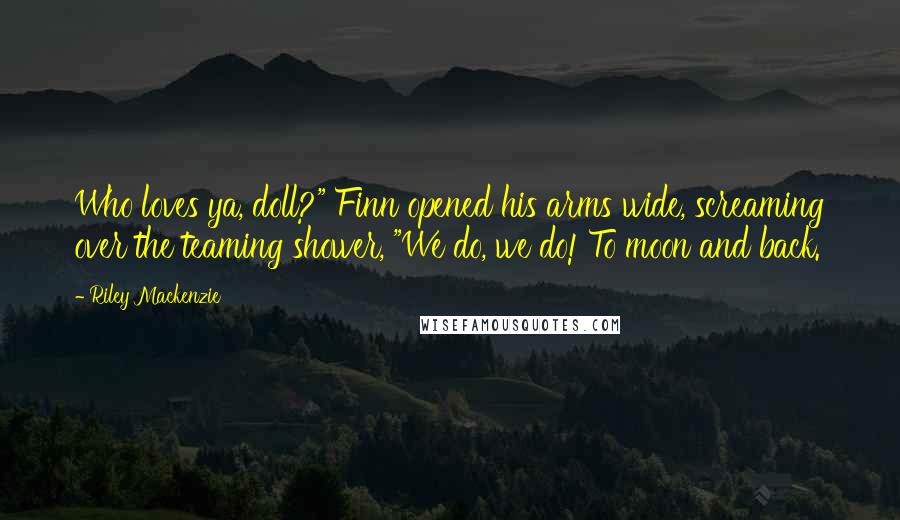 Riley Mackenzie Quotes: Who loves ya, doll?" Finn opened his arms wide, screaming over the teaming shower, "We do, we do! To moon and back.