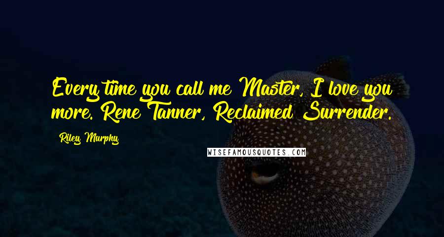 Riley Murphy Quotes: Every time you call me Master, I love you more. Rene Tanner, Reclaimed Surrender.