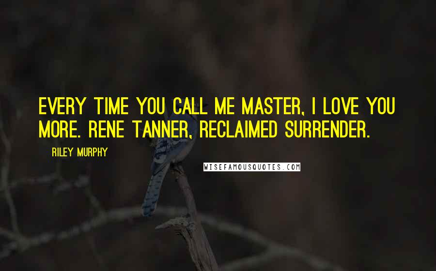 Riley Murphy Quotes: Every time you call me Master, I love you more. Rene Tanner, Reclaimed Surrender.