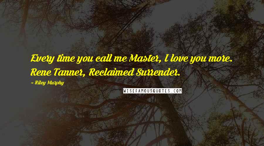 Riley Murphy Quotes: Every time you call me Master, I love you more. Rene Tanner, Reclaimed Surrender.