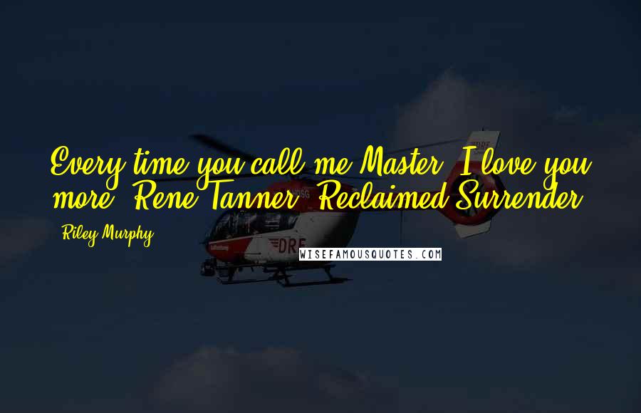 Riley Murphy Quotes: Every time you call me Master, I love you more. Rene Tanner, Reclaimed Surrender.