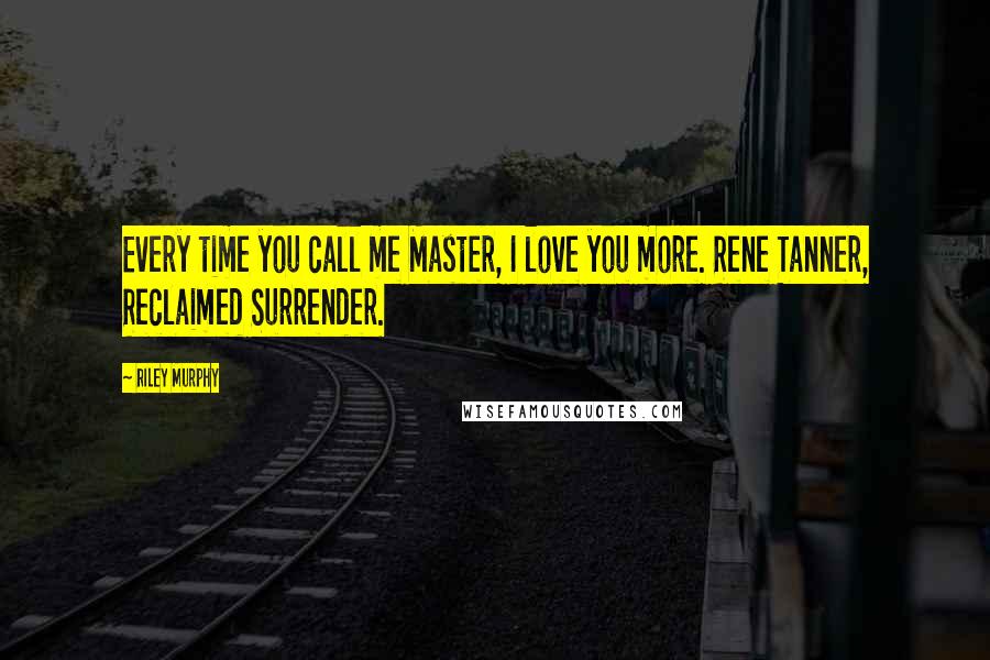 Riley Murphy Quotes: Every time you call me Master, I love you more. Rene Tanner, Reclaimed Surrender.