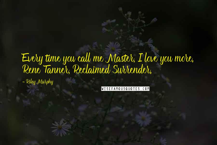 Riley Murphy Quotes: Every time you call me Master, I love you more. Rene Tanner, Reclaimed Surrender.