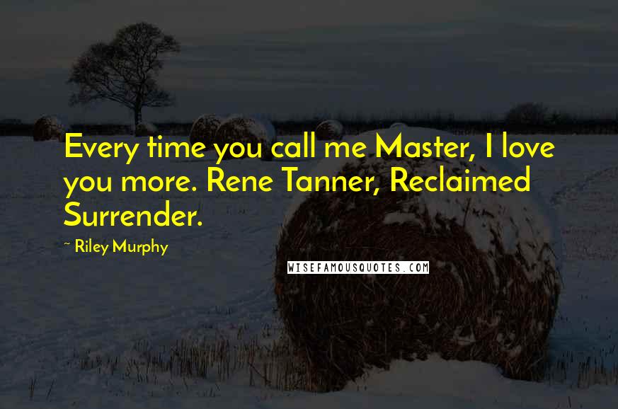 Riley Murphy Quotes: Every time you call me Master, I love you more. Rene Tanner, Reclaimed Surrender.