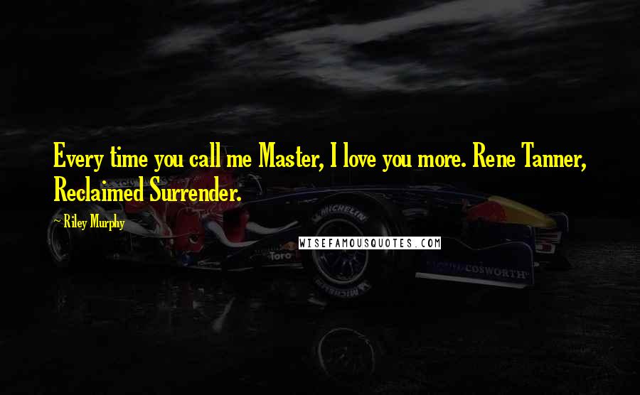 Riley Murphy Quotes: Every time you call me Master, I love you more. Rene Tanner, Reclaimed Surrender.