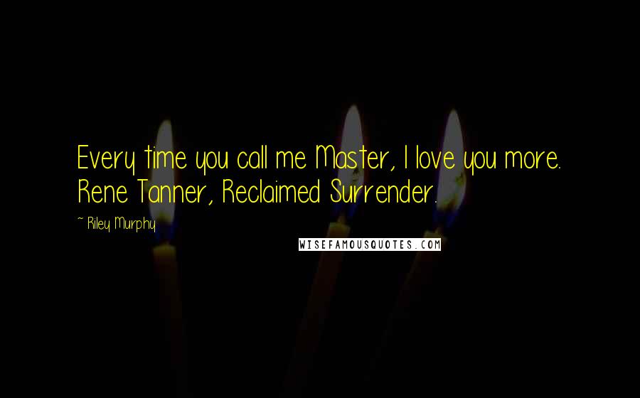 Riley Murphy Quotes: Every time you call me Master, I love you more. Rene Tanner, Reclaimed Surrender.