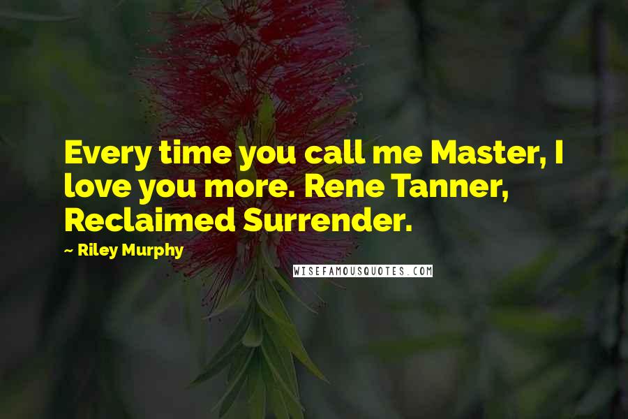 Riley Murphy Quotes: Every time you call me Master, I love you more. Rene Tanner, Reclaimed Surrender.