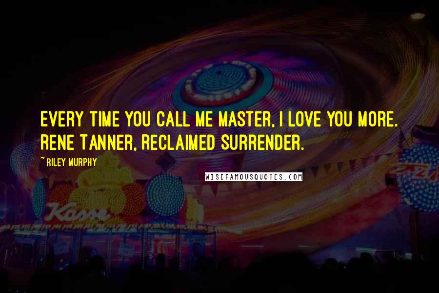 Riley Murphy Quotes: Every time you call me Master, I love you more. Rene Tanner, Reclaimed Surrender.