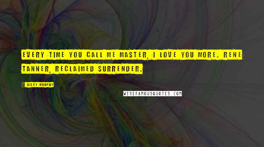 Riley Murphy Quotes: Every time you call me Master, I love you more. Rene Tanner, Reclaimed Surrender.