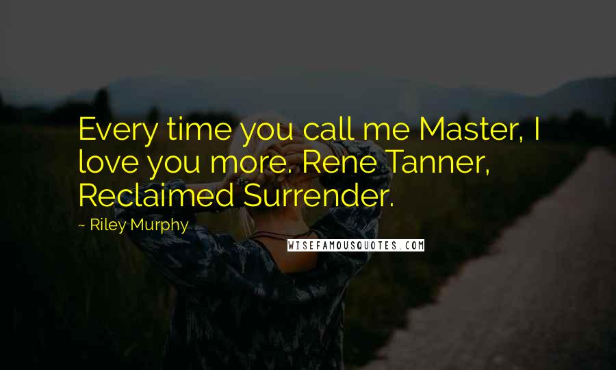 Riley Murphy Quotes: Every time you call me Master, I love you more. Rene Tanner, Reclaimed Surrender.