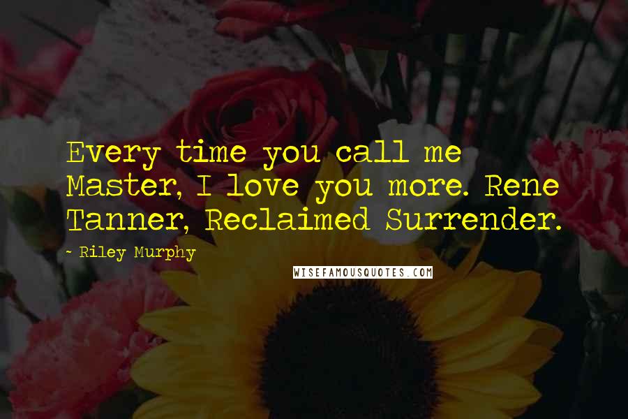 Riley Murphy Quotes: Every time you call me Master, I love you more. Rene Tanner, Reclaimed Surrender.