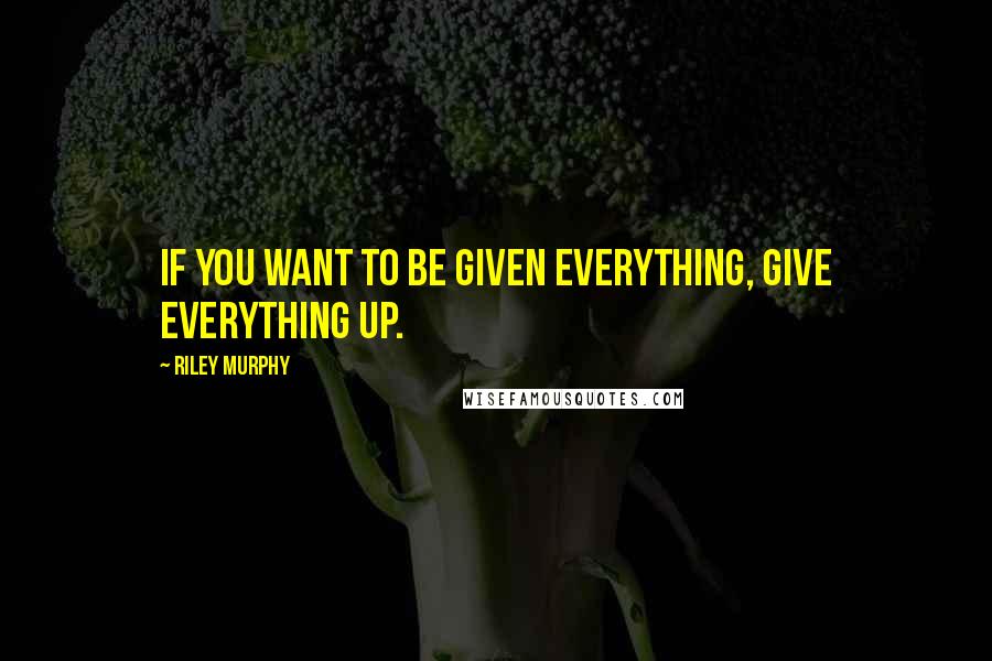 Riley Murphy Quotes: If you want to be given everything, give everything up.