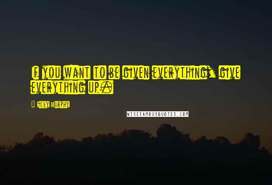 Riley Murphy Quotes: If you want to be given everything, give everything up.