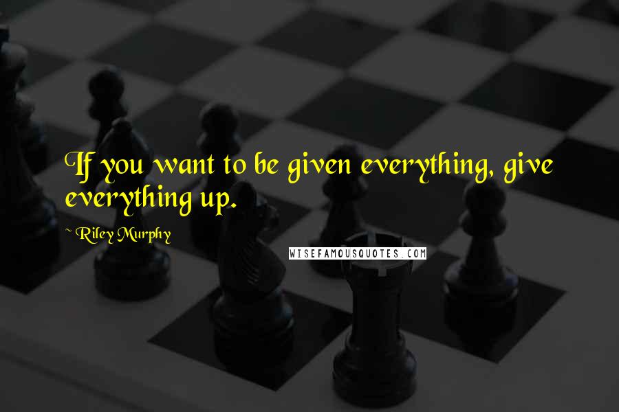 Riley Murphy Quotes: If you want to be given everything, give everything up.