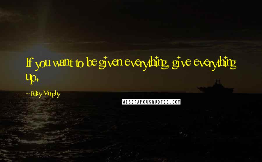 Riley Murphy Quotes: If you want to be given everything, give everything up.
