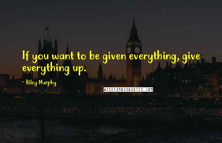 Riley Murphy Quotes: If you want to be given everything, give everything up.