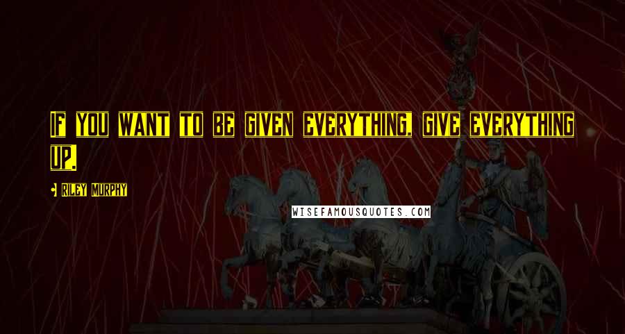 Riley Murphy Quotes: If you want to be given everything, give everything up.