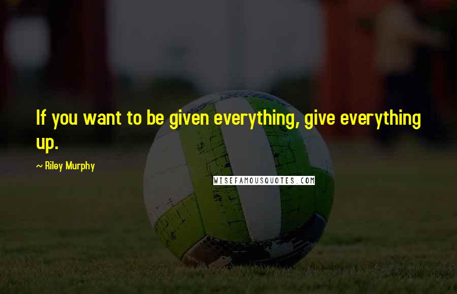 Riley Murphy Quotes: If you want to be given everything, give everything up.