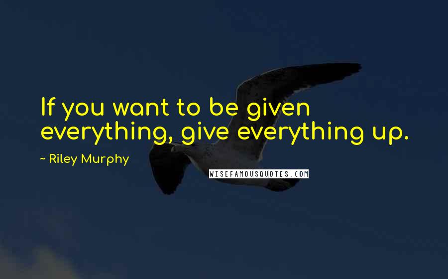 Riley Murphy Quotes: If you want to be given everything, give everything up.