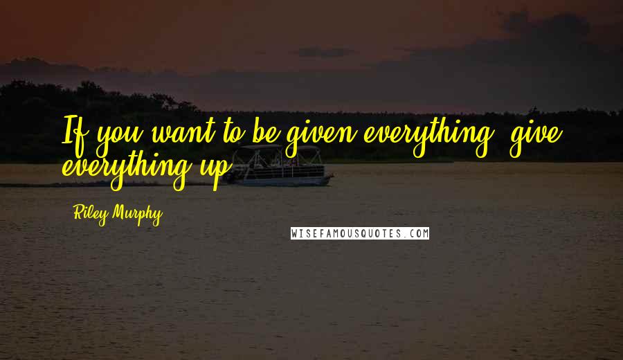 Riley Murphy Quotes: If you want to be given everything, give everything up.