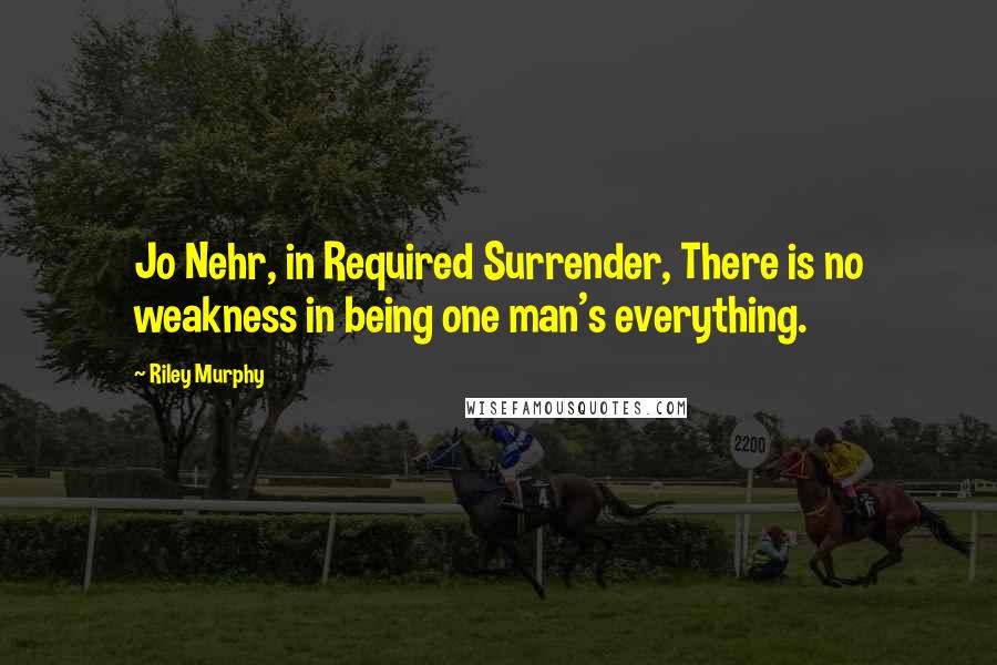Riley Murphy Quotes: Jo Nehr, in Required Surrender, There is no weakness in being one man's everything.