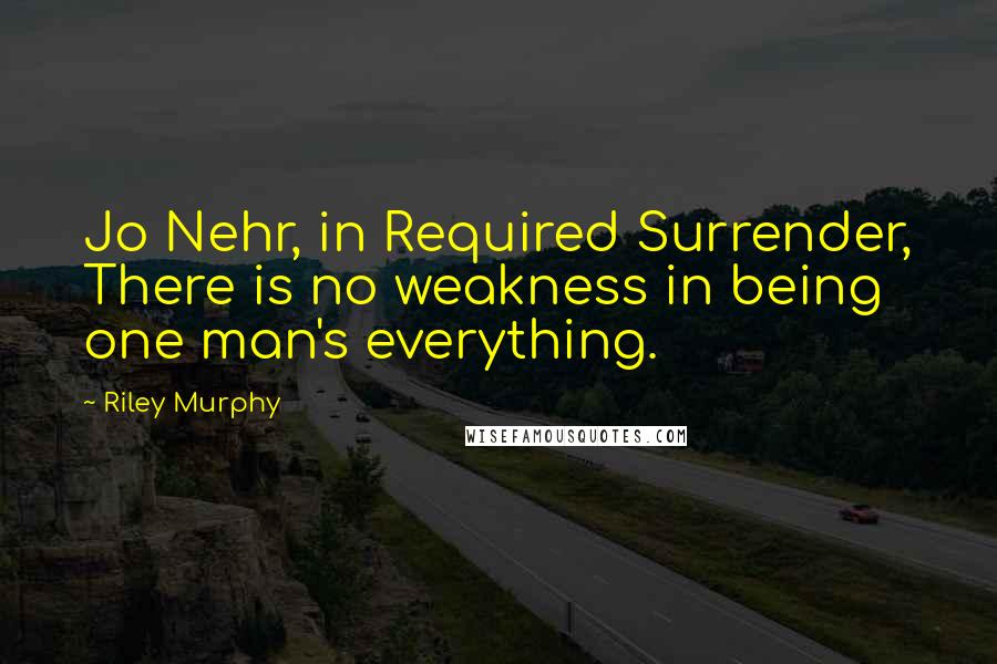 Riley Murphy Quotes: Jo Nehr, in Required Surrender, There is no weakness in being one man's everything.