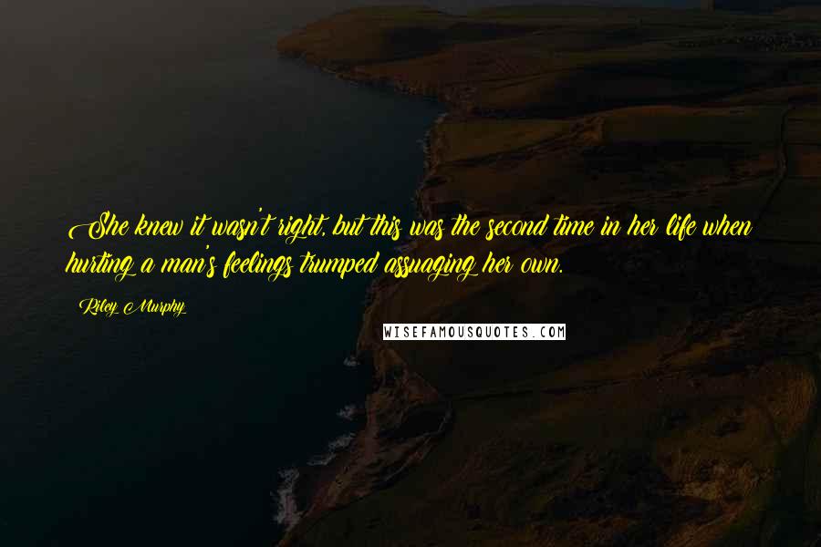 Riley Murphy Quotes: She knew it wasn't right, but this was the second time in her life when hurting a man's feelings trumped assuaging her own.