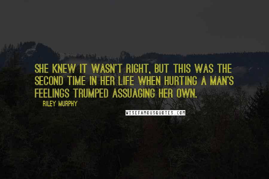 Riley Murphy Quotes: She knew it wasn't right, but this was the second time in her life when hurting a man's feelings trumped assuaging her own.