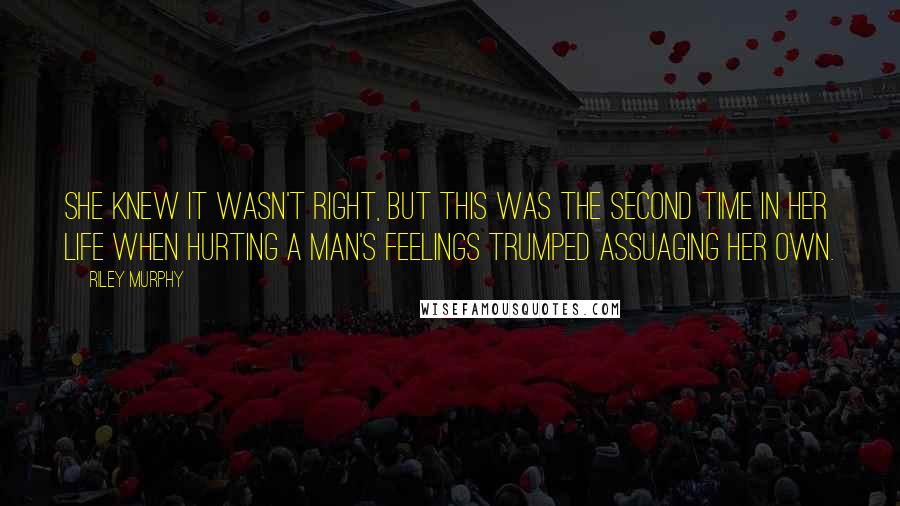 Riley Murphy Quotes: She knew it wasn't right, but this was the second time in her life when hurting a man's feelings trumped assuaging her own.